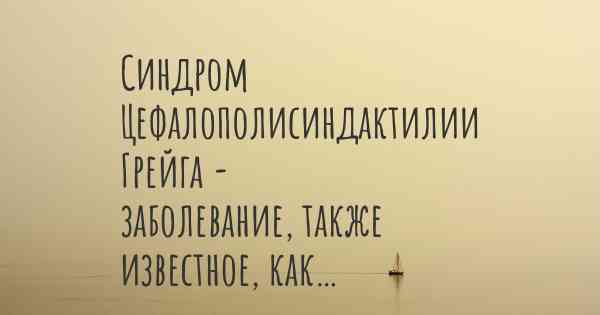 Синдром Цефалополисиндактилии Грейга - заболевание, также известное, как…