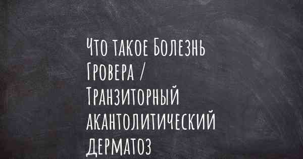 Что такое Болезнь Гровера / Транзиторный акантолитический дерматоз