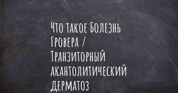 Что такое Болезнь Гровера / Транзиторный акантолитический дерматоз