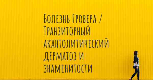 Болезнь Гровера / Транзиторный акантолитический дерматоз и знаменитости