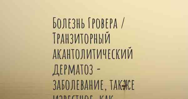 Болезнь Гровера / Транзиторный акантолитический дерматоз - заболевание, также известное, как…