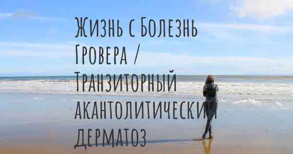 Жизнь с Болезнь Гровера / Транзиторный акантолитический дерматоз