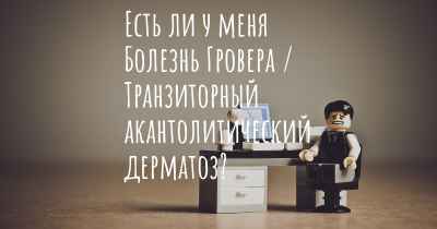 Есть ли у меня Болезнь Гровера / Транзиторный акантолитический дерматоз?