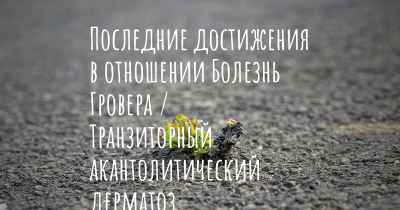 Последние достижения в отношении Болезнь Гровера / Транзиторный акантолитический дерматоз