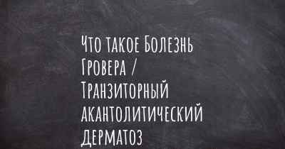 Что такое Болезнь Гровера / Транзиторный акантолитический дерматоз