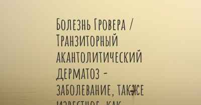 Болезнь Гровера / Транзиторный акантолитический дерматоз - заболевание, также известное, как…