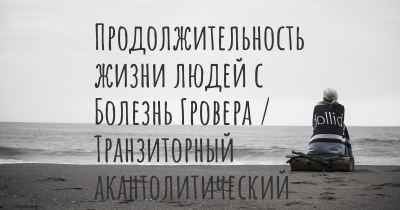 Продолжительность жизни людей с Болезнь Гровера / Транзиторный акантолитический дерматоз