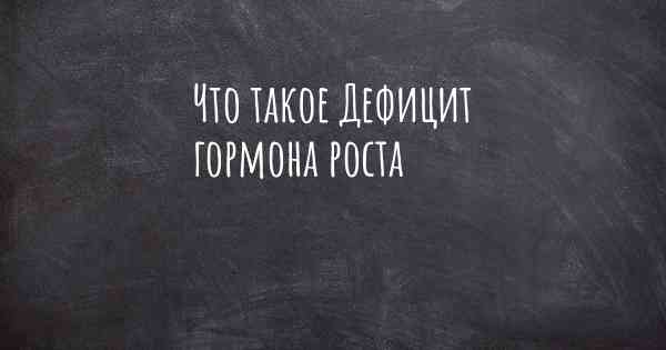 Что такое Дефицит гормона роста