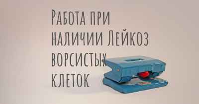 Работа при наличии Лейкоз ворсистых клеток