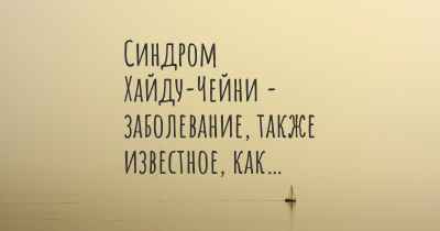 Синдром Хайду-Чейни - заболевание, также известное, как…