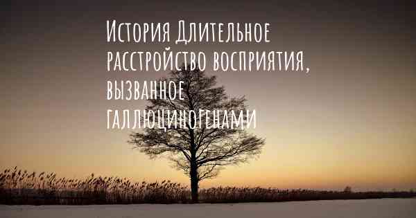 История Длительное расстройство восприятия, вызванное галлюциногенами