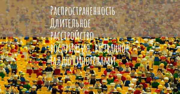 Распространенность Длительное расстройство восприятия, вызванное галлюциногенами