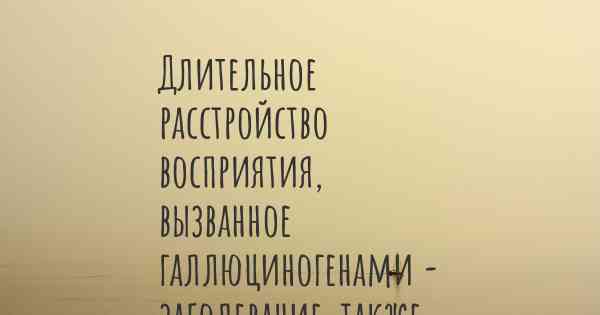 Длительное расстройство восприятия, вызванное галлюциногенами - заболевание, также известное, как…