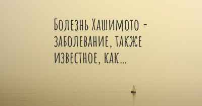 Болезнь Хашимото - заболевание, также известное, как…