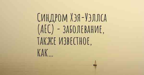 Синдром Хэя-Уэллса (AEC) - заболевание, также известное, как…