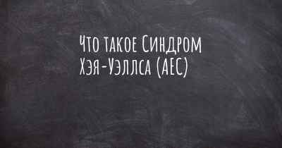 Что такое Синдром Хэя-Уэллса (AEC)