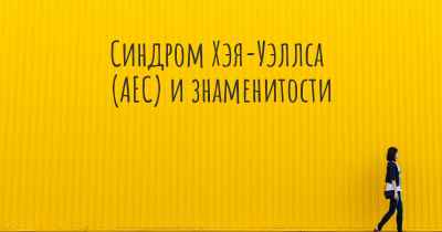 Синдром Хэя-Уэллса (AEC) и знаменитости