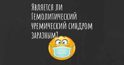 Является ли Гемолитический уремический синдром заразным?