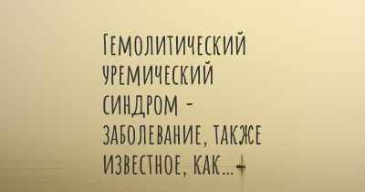 Гемолитический уремический синдром - заболевание, также известное, как…