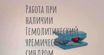 Работа при наличии Гемолитический уремический синдром