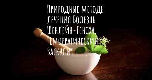 Природные методы лечения Болезнь Шенлейн-Геноха, Геморрагический Васкулит