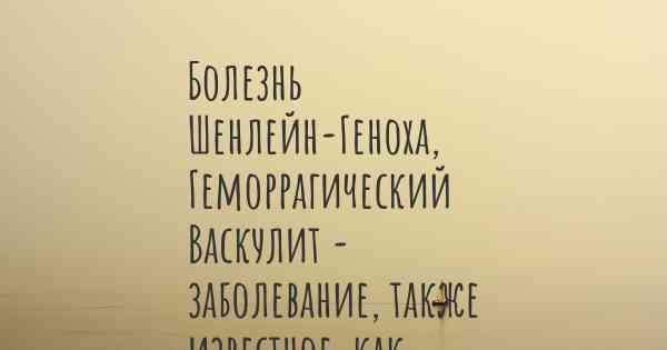 Болезнь Шенлейн-Геноха, Геморрагический Васкулит - заболевание, также известное, как…