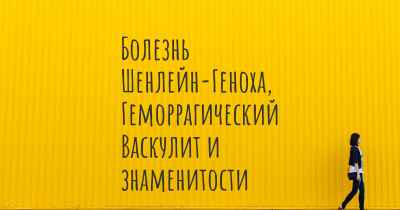 Болезнь Шенлейн-Геноха, Геморрагический Васкулит и знаменитости