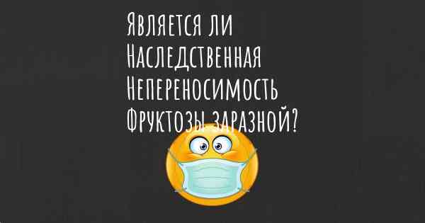 Является ли Наследственная Непереносимость Фруктозы заразной?