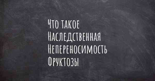 Что такое Наследственная Непереносимость Фруктозы