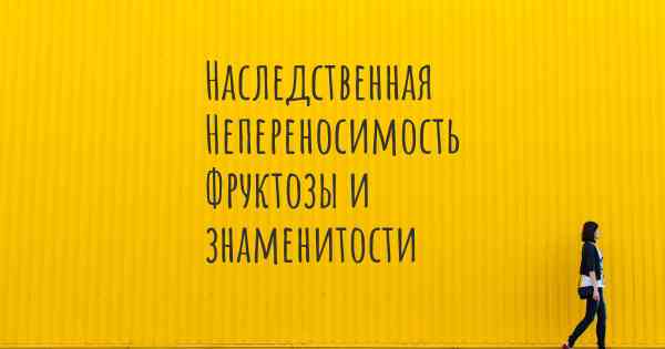 Наследственная Непереносимость Фруктозы и знаменитости