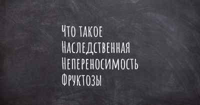 Что такое Наследственная Непереносимость Фруктозы