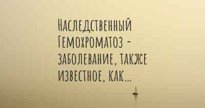 Наследственный Гемохроматоз - заболевание, также известное, как…