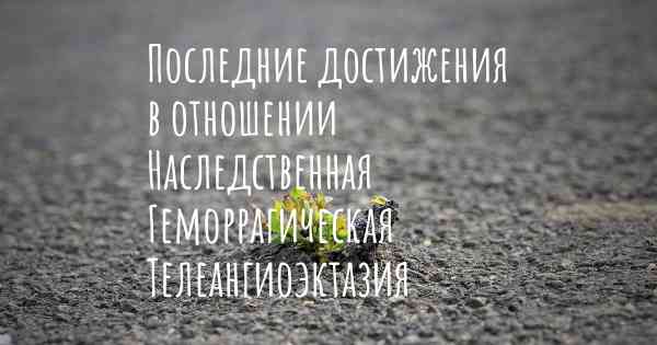 Последние достижения в отношении Наследственная Геморрагическая Телеангиоэктазия