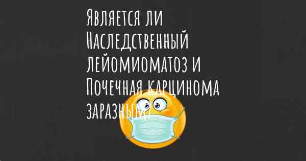 Является ли Наследственный лейомиоматоз и Почечная карцинома заразным?