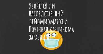 Является ли Наследственный лейомиоматоз и Почечная карцинома заразным?