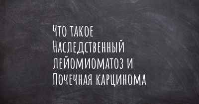 Что такое Наследственный лейомиоматоз и Почечная карцинома