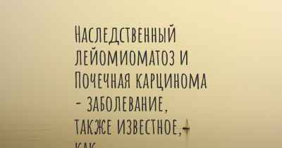 Наследственный лейомиоматоз и Почечная карцинома - заболевание, также известное, как…