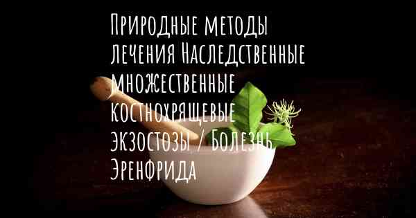 Природные методы лечения Наследственные множественные костнохрящевые экзостозы / Болезнь Эренфрида