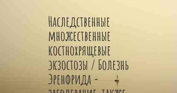 Наследственные множественные костнохрящевые экзостозы / Болезнь Эренфрида - заболевание, также известное, как…