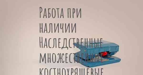 Работа при наличии Наследственные множественные костнохрящевые экзостозы / Болезнь Эренфрида