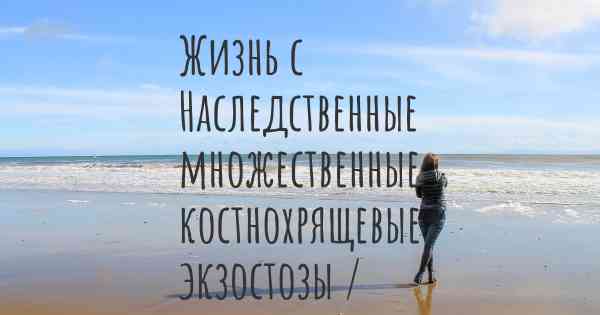 Жизнь с Наследственные множественные костнохрящевые экзостозы / Болезнь Эренфрида