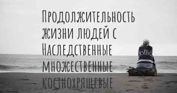 Продолжительность жизни людей с Наследственные множественные костнохрящевые экзостозы / Болезнь Эренфрида