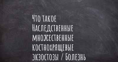 Что такое Наследственные множественные костнохрящевые экзостозы / Болезнь Эренфрида