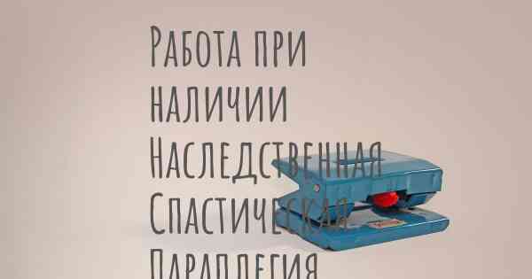 Работа при наличии Наследственная Спастическая Параплегия