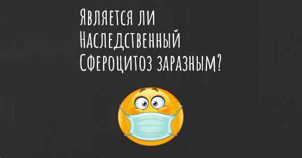 Является ли Наследственный Сфероцитоз заразным?