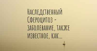 Наследственный Сфероцитоз - заболевание, также известное, как…