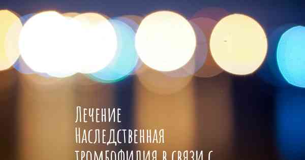 Лечение Наследственная тромбофилия в связи с врожденным дефицитом S-протеина