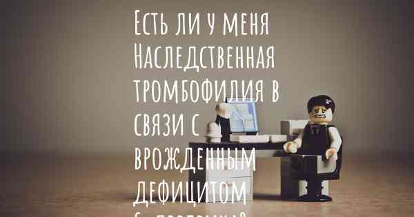 Есть ли у меня Наследственная тромбофилия в связи с врожденным дефицитом S-протеина?