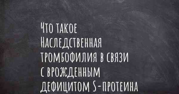 Что такое Наследственная тромбофилия в связи с врожденным дефицитом S-протеина