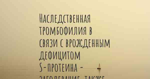 Наследственная тромбофилия в связи с врожденным дефицитом S-протеина - заболевание, также известное, как…